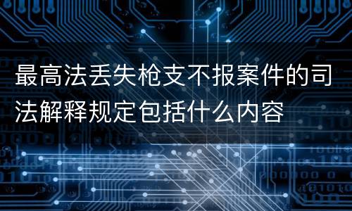 最高法丢失枪支不报案件的司法解释规定包括什么内容