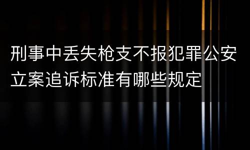 刑事中丢失枪支不报犯罪公安立案追诉标准有哪些规定