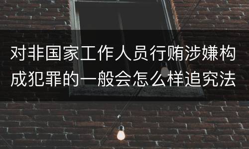 对非国家工作人员行贿涉嫌构成犯罪的一般会怎么样追究法律责任