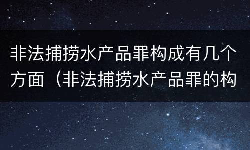 非法捕捞水产品罪构成有几个方面（非法捕捞水产品罪的构成要件）