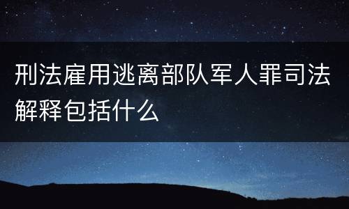 刑法雇用逃离部队军人罪司法解释包括什么