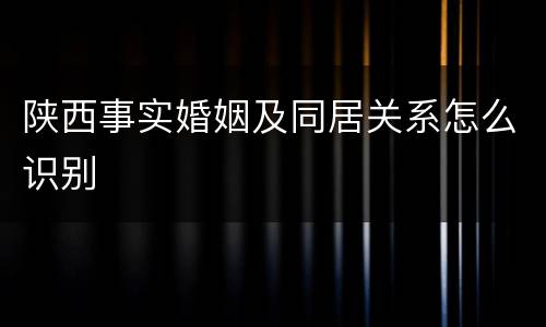 陕西事实婚姻及同居关系怎么识别