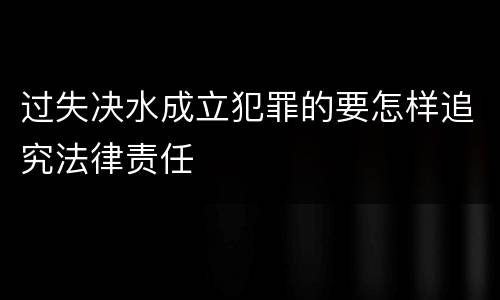 过失决水成立犯罪的要怎样追究法律责任
