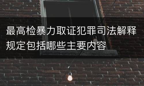 最高检暴力取证犯罪司法解释规定包括哪些主要内容