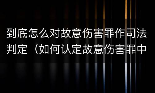 到底怎么对故意伤害罪作司法判定（如何认定故意伤害罪中的故意）