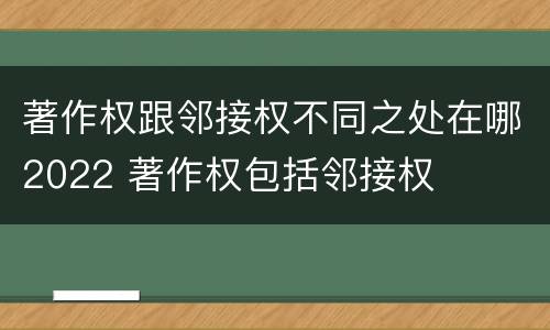 著作权跟邻接权不同之处在哪2022 著作权包括邻接权
