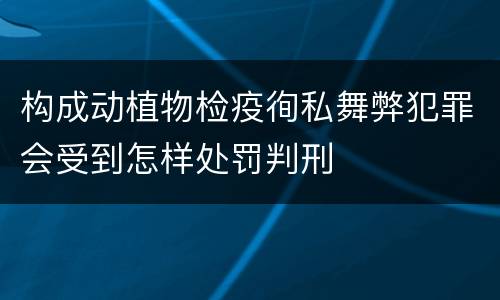 构成动植物检疫徇私舞弊犯罪会受到怎样处罚判刑