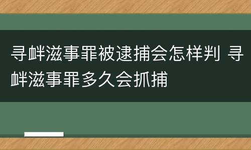 寻衅滋事罪被逮捕会怎样判 寻衅滋事罪多久会抓捕