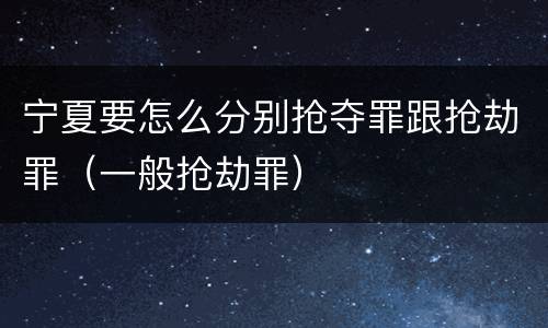 宁夏要怎么分别抢夺罪跟抢劫罪（一般抢劫罪）