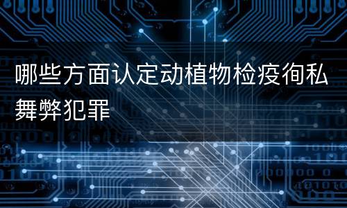 哪些方面认定动植物检疫徇私舞弊犯罪