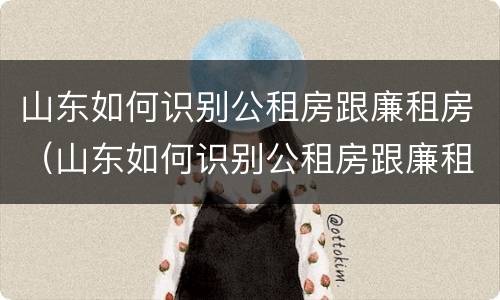 山东如何识别公租房跟廉租房（山东如何识别公租房跟廉租房一样）