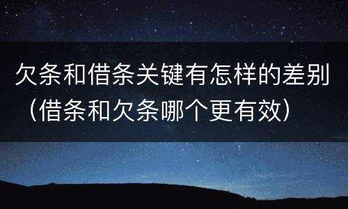 欠条和借条关键有怎样的差别（借条和欠条哪个更有效）