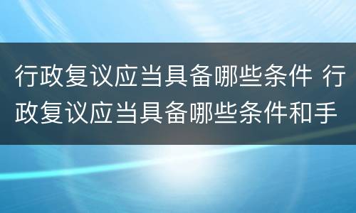 行政复议应当具备哪些条件 行政复议应当具备哪些条件和手续