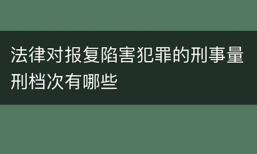 法律对报复陷害犯罪的刑事量刑档次有哪些