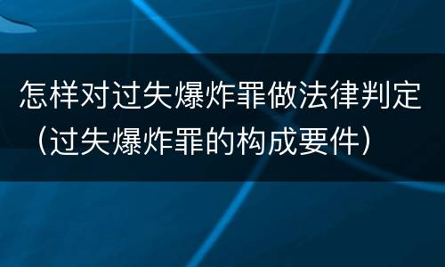 怎样对过失爆炸罪做法律判定（过失爆炸罪的构成要件）