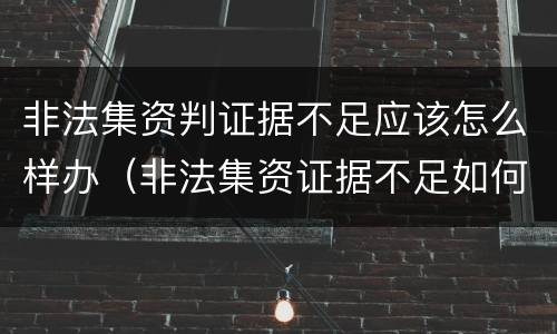 非法集资判证据不足应该怎么样办（非法集资证据不足如何处理）