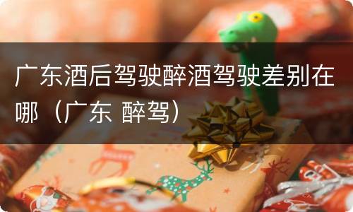广东酒后驾驶醉酒驾驶差别在哪（广东 醉驾）