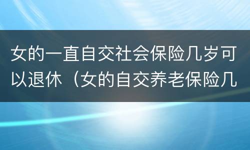 女的一直自交社会保险几岁可以退休（女的自交养老保险几岁退休）