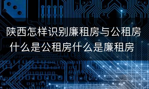 陕西怎样识别廉租房与公租房 什么是公租房什么是廉租房
