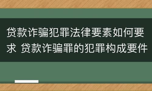 贷款诈骗犯罪法律要素如何要求 贷款诈骗罪的犯罪构成要件