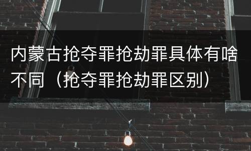 内蒙古抢夺罪抢劫罪具体有啥不同（抢夺罪抢劫罪区别）