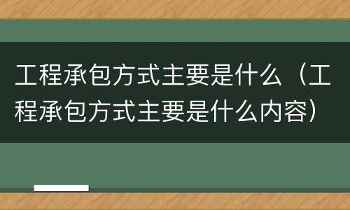 工程承包方式主要是什么（工程承包方式主要是什么内容）