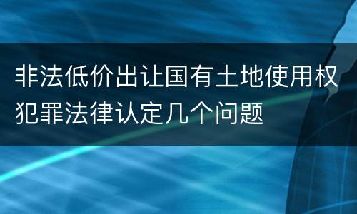 非法低价出让国有土地使用权犯罪法律认定几个问题