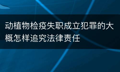 动植物检疫失职成立犯罪的大概怎样追究法律责任