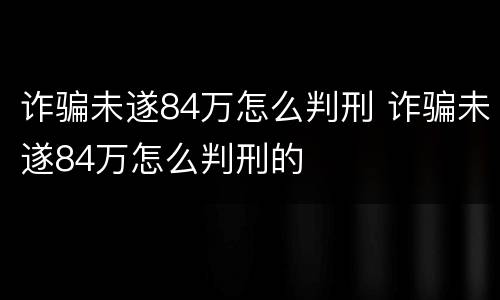 诈骗未遂84万怎么判刑 诈骗未遂84万怎么判刑的
