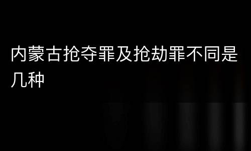 内蒙古抢夺罪及抢劫罪不同是几种