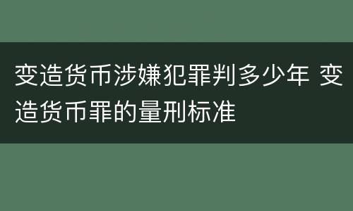 变造货币涉嫌犯罪判多少年 变造货币罪的量刑标准