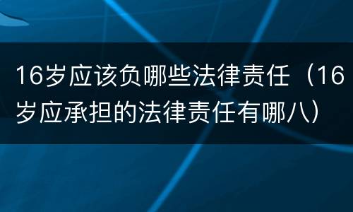 16岁应该负哪些法律责任(16岁应承担的法律责任有哪八)