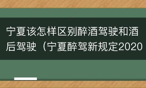 宁夏该怎样区别醉酒驾驶和酒后驾驶（宁夏醉驾新规定2020）