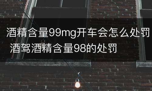 酒精含量99mg开车会怎么处罚 酒驾酒精含量98的处罚