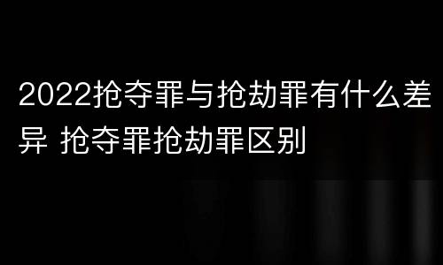 2022抢夺罪与抢劫罪有什么差异 抢夺罪抢劫罪区别