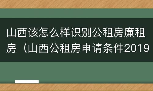 山西该怎么样识别公租房廉租房（山西公租房申请条件2019）