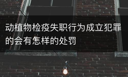 动植物检疫失职行为成立犯罪的会有怎样的处罚