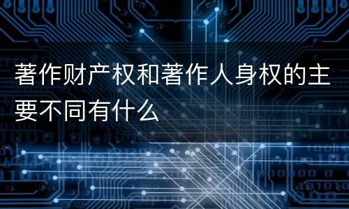 著作财产权和著作人身权的主要不同有什么