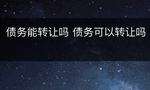 债务能转让吗 债务可以转让吗