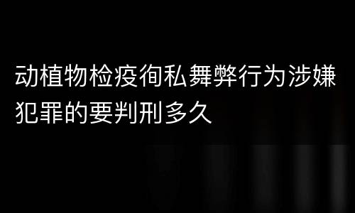 动植物检疫徇私舞弊行为涉嫌犯罪的要判刑多久