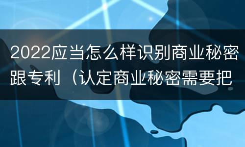 2022应当怎么样识别商业秘密跟专利（认定商业秘密需要把握哪些要件）
