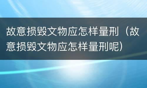 故意损毁文物应怎样量刑（故意损毁文物应怎样量刑呢）