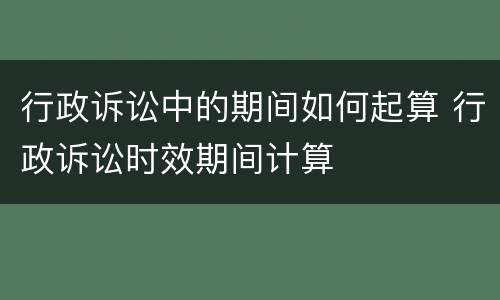 行政诉讼中的期间如何起算 行政诉讼时效期间计算