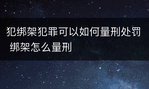 犯绑架犯罪可以如何量刑处罚 绑架怎么量刑