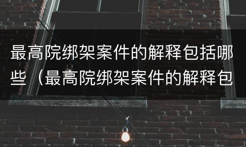 最高院绑架案件的解释包括哪些（最高院绑架案件的解释包括哪些法律规定）