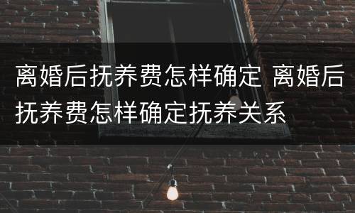 离婚后抚养费怎样确定 离婚后抚养费怎样确定抚养关系
