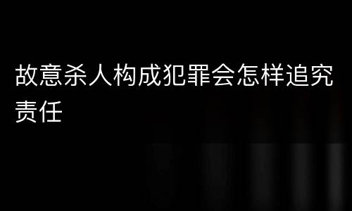 故意杀人构成犯罪会怎样追究责任