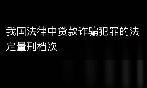 我国法律中贷款诈骗犯罪的法定量刑档次