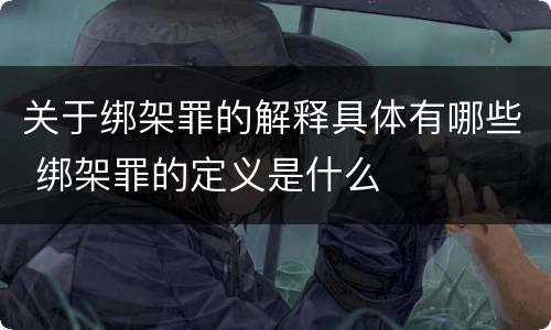关于绑架罪的解释具体有哪些 绑架罪的定义是什么