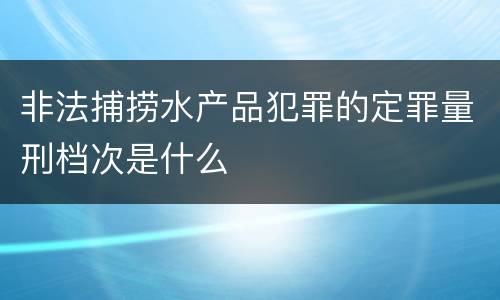 非法捕捞水产品犯罪的定罪量刑档次是什么